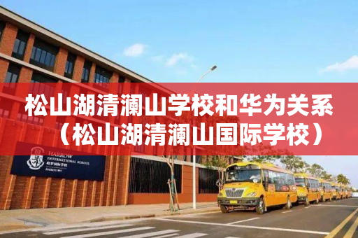 松山湖清澜山学校和华为关系（松山湖清澜山国际学校）