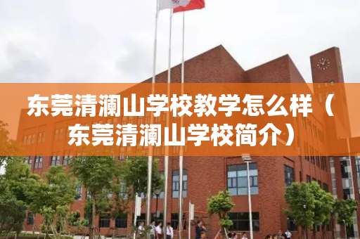 东莞清澜山学校教学怎么样（东莞清澜山学校简介）