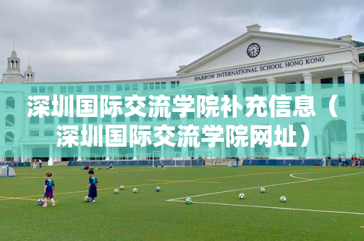 深圳国际交流学院补充信息（深圳国际交流学院网址）