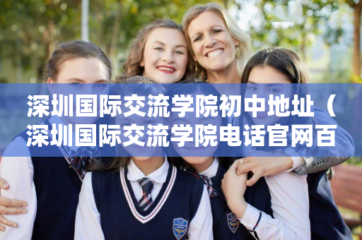 深圳国际交流学院初中地址（深圳国际交流学院电话官网百度百科）