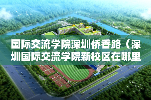 国际交流学院深圳侨香路（深圳国际交流学院新校区在哪里）