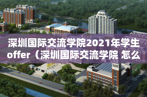 深圳国际交流学院2021年学生offer（深圳国际交流学院 怎么样）