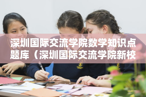 深圳国际交流学院数学知识点题库（深圳国际交流学院新校区效果图）
