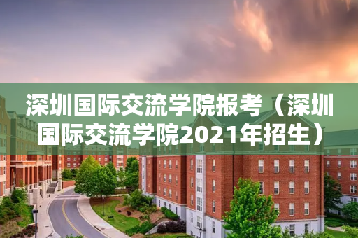 深圳国际交流学院报考（深圳国际交流学院2021年招生）