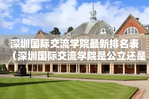 深圳国际交流学院最新排名表（深圳国际交流学院是公立还是私立）