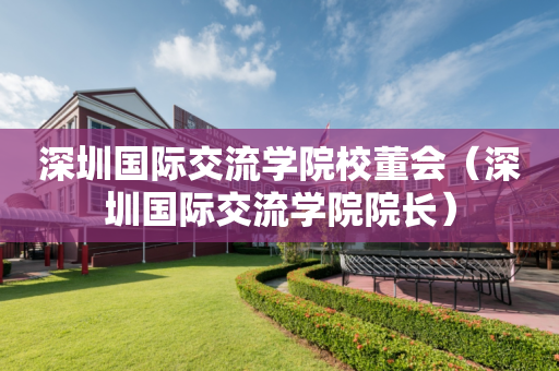 深圳国际交流学院校董会（深圳国际交流学院院长）