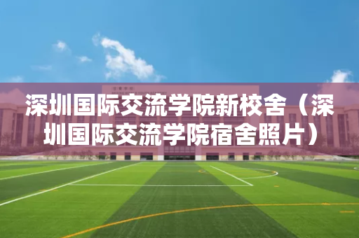 深圳国际交流学院新校舍（深圳国际交流学院宿舍照片）