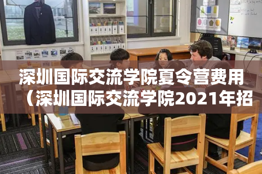 深圳国际交流学院夏令营费用（深圳国际交流学院2021年招生）