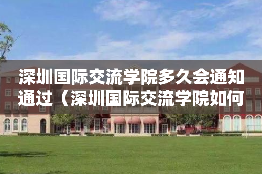 深圳国际交流学院多久会通知通过（深圳国际交流学院如何）