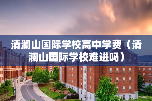 清澜山国际学校高中学费（清澜山国际学校难进吗）