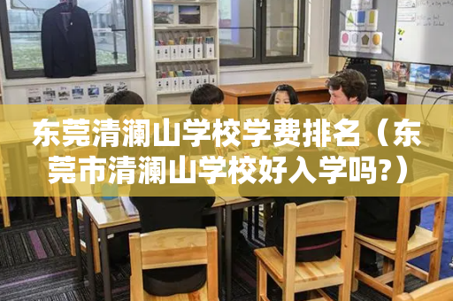东莞清澜山学校学费排名（东莞市清澜山学校好入学吗?）