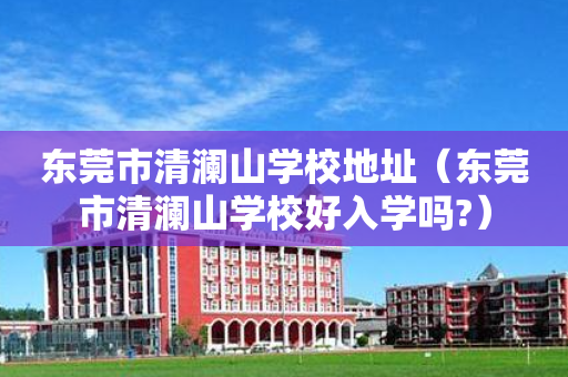 东莞市清澜山学校地址（东莞市清澜山学校好入学吗?）