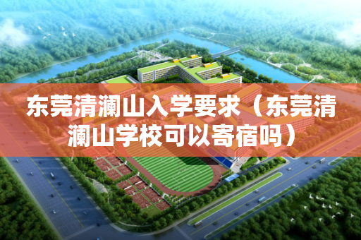 东莞清澜山入学要求（东莞清澜山学校可以寄宿吗）