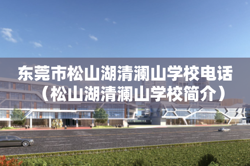 东莞市松山湖清澜山学校电话（松山湖清澜山学校简介）