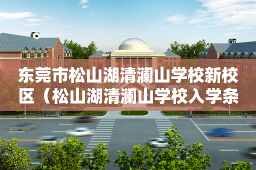 东莞市松山湖清澜山学校新校区（松山湖清澜山学校入学条件）