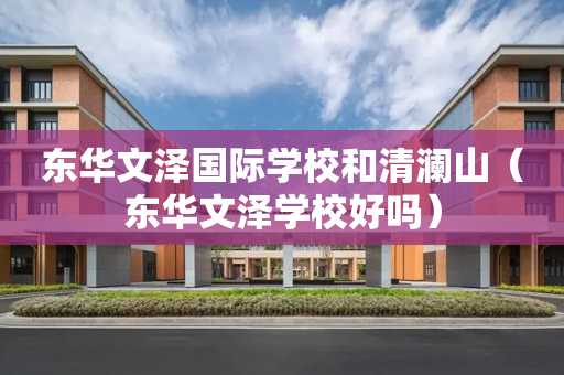 东华文泽国际学校和清澜山（东华文泽学校好吗）