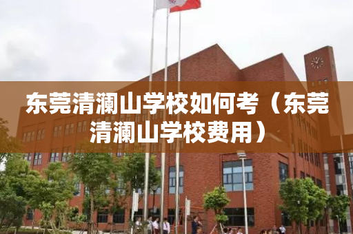 东莞清澜山学校如何考（东莞清澜山学校费用）
