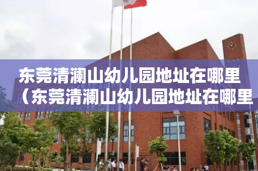 东莞清澜山幼儿园地址在哪里（东莞清澜山幼儿园地址在哪里呀）