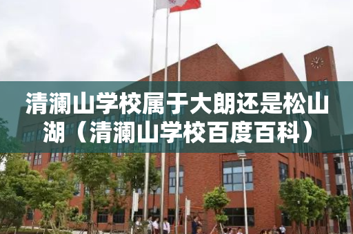 清澜山学校属于大朗还是松山湖（清澜山学校百度百科）