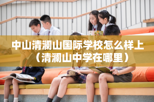 中山清澜山国际学校怎么样上（清澜山中学在哪里）