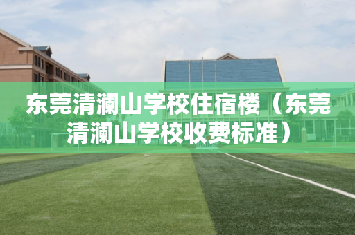 东莞清澜山学校住宿楼（东莞清澜山学校收费标准）