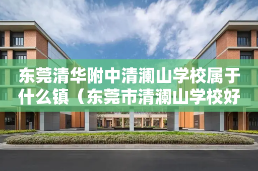 东莞清华附中清澜山学校属于什么镇（东莞市清澜山学校好入学吗?）