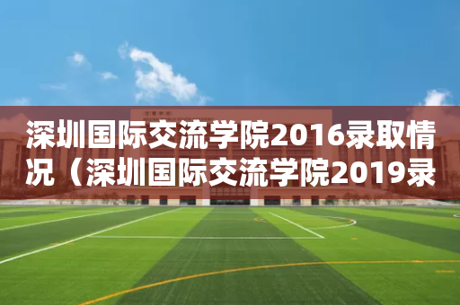 深圳国际交流学院2016录取情况（深圳国际交流学院2019录取情况）