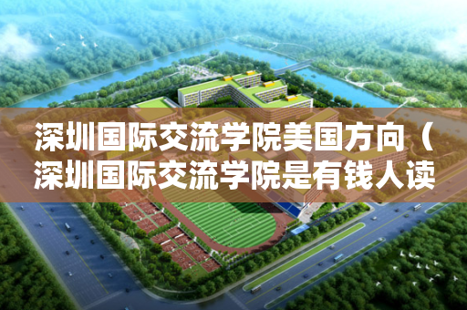 深圳国际交流学院美国方向（深圳国际交流学院是有钱人读的吗）
