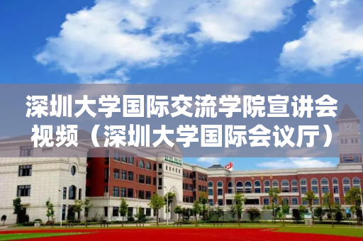 深圳大学国际交流学院宣讲会视频（深圳大学国际会议厅）