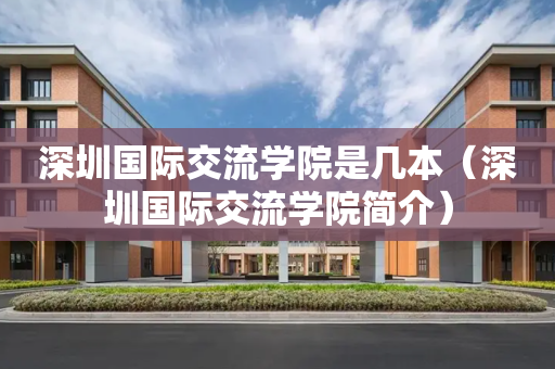 深圳国际交流学院是几本（深圳国际交流学院简介）