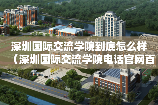 深圳国际交流学院到底怎么样（深圳国际交流学院电话官网百度百科）