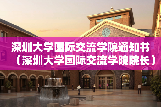 深圳大学国际交流学院通知书（深圳大学国际交流学院院长）