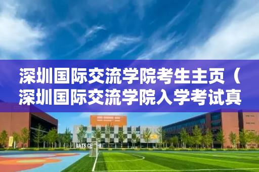 深圳国际交流学院考生主页（深圳国际交流学院入学考试真题）