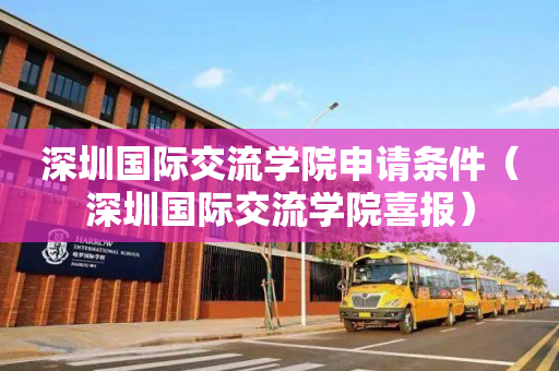 深圳国际交流学院申请条件（深圳国际交流学院喜报）