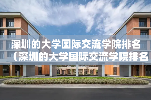 深圳的大学国际交流学院排名（深圳的大学国际交流学院排名多少）