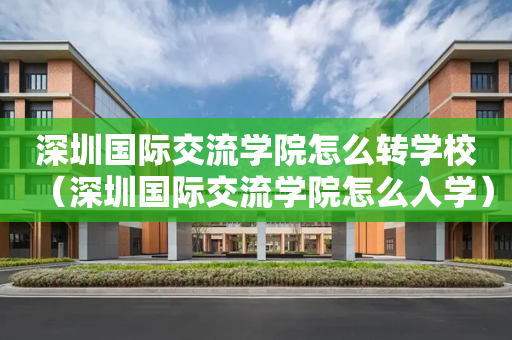 深圳国际交流学院怎么转学校（深圳国际交流学院怎么入学）