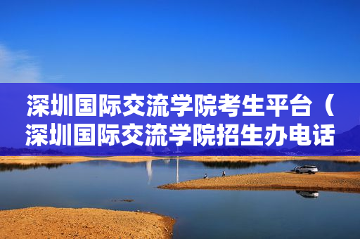 深圳国际交流学院考生平台（深圳国际交流学院招生办电话）