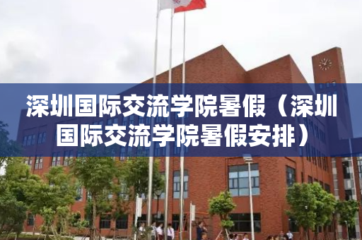 深圳国际交流学院暑假（深圳国际交流学院暑假安排）
