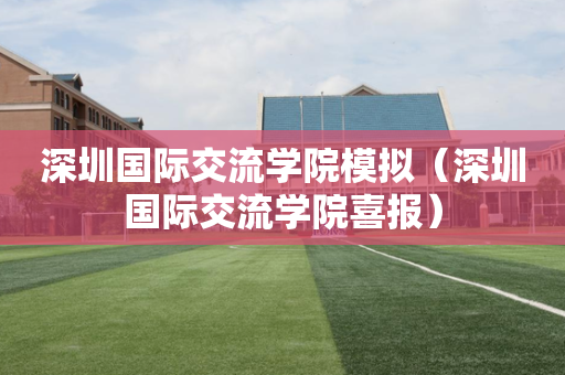 深圳国际交流学院模拟（深圳国际交流学院喜报）