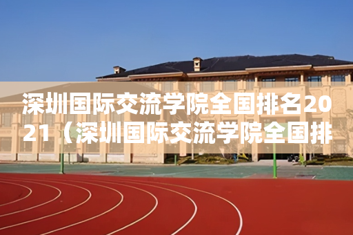 深圳国际交流学院全国排名2021（深圳国际交流学院全国排名）