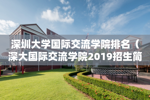 深圳大学国际交流学院排名（深大国际交流学院2019招生简章）