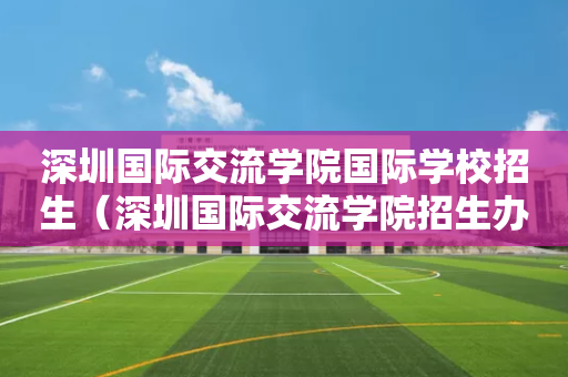 深圳国际交流学院国际学校招生（深圳国际交流学院招生办电话）