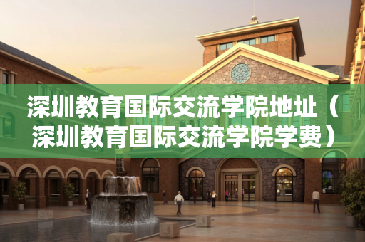 深圳教育国际交流学院地址（深圳教育国际交流学院学费）