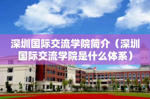 深圳国际交流学院简介（深圳国际交流学院是什么体系）