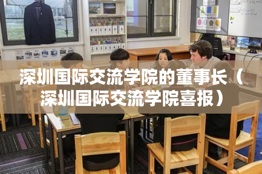 深圳国际交流学院的董事长（深圳国际交流学院喜报）
