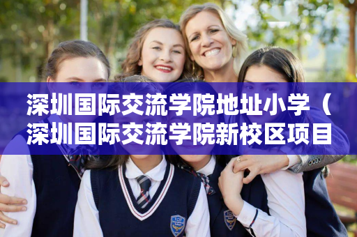 深圳国际交流学院地址小学（深圳国际交流学院新校区项目总承包）