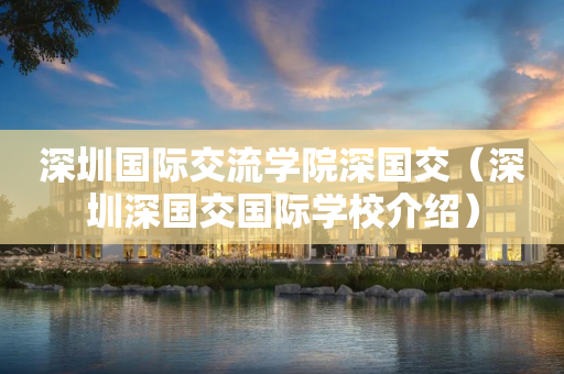 深圳国际交流学院深国交（深圳深国交国际学校介绍）