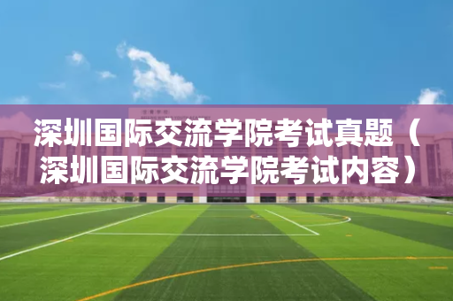 深圳国际交流学院考试真题（深圳国际交流学院考试内容）
