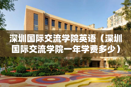深圳国际交流学院英语（深圳国际交流学院一年学费多少）