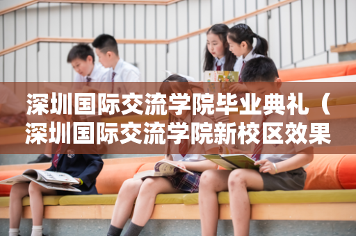 深圳国际交流学院毕业典礼（深圳国际交流学院新校区效果图）